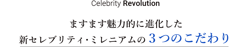 Celebrity Revolution　ますます魅力的に進化した
新セレブリティ・ミレニアムの３つのこだわり