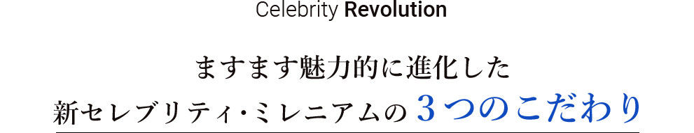 Celebrity Revolution ますます魅力的に進化した
新セレブリティ・ミレニアムの3つのこだわり